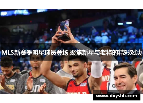 MLS新赛季明星球员登场 聚焦新星与老将的精彩对决