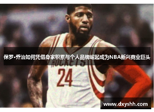 保罗·乔治如何凭借身家积累与个人品牌崛起成为NBA新兴商业巨头