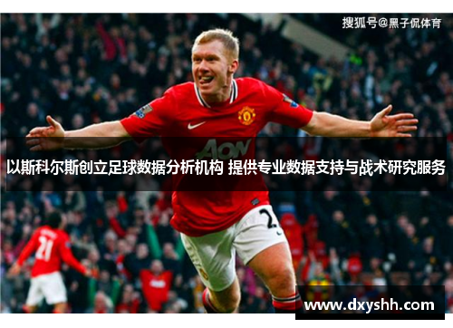 以斯科尔斯创立足球数据分析机构 提供专业数据支持与战术研究服务