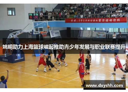 姚明助力上海篮球崛起推动青少年发展与职业联赛提升