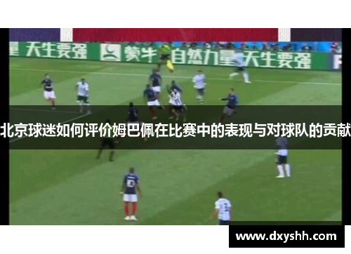 北京球迷如何评价姆巴佩在比赛中的表现与对球队的贡献