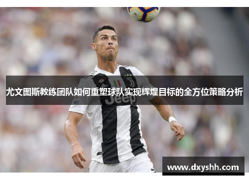 尤文图斯教练团队如何重塑球队实现辉煌目标的全方位策略分析