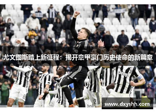 尤文图斯踏上新征程：揭开意甲豪门历史使命的新篇章