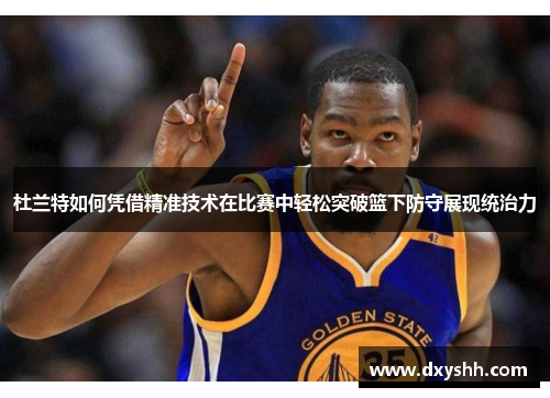 杜兰特如何凭借精准技术在比赛中轻松突破篮下防守展现统治力