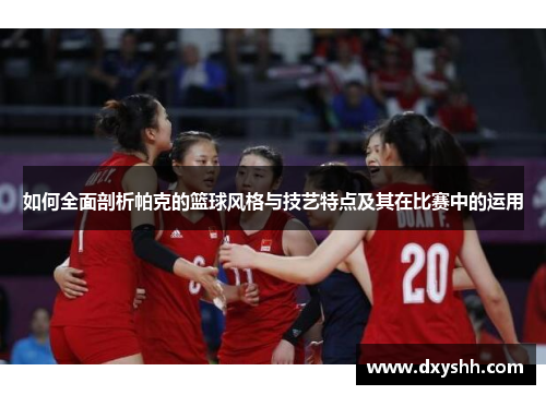 如何全面剖析帕克的篮球风格与技艺特点及其在比赛中的运用