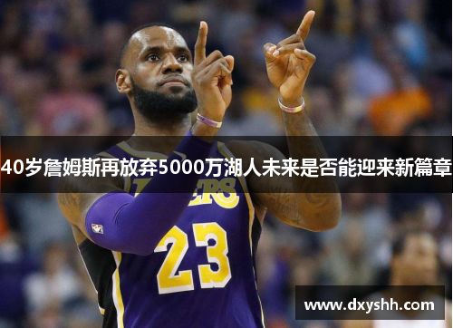 40岁詹姆斯再放弃5000万湖人未来是否能迎来新篇章