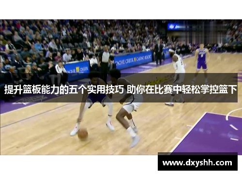 提升篮板能力的五个实用技巧 助你在比赛中轻松掌控篮下