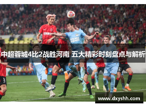 中超蓉城4比2战胜河南 五大精彩时刻盘点与解析