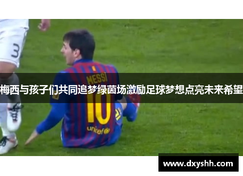 梅西与孩子们共同追梦绿茵场激励足球梦想点亮未来希望