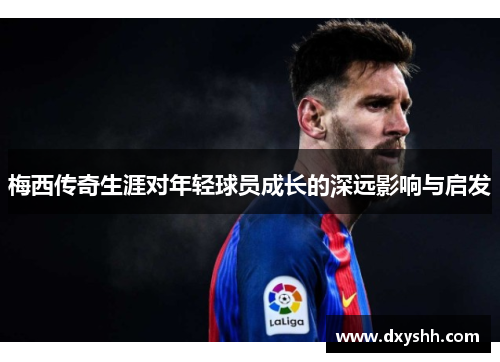 梅西传奇生涯对年轻球员成长的深远影响与启发
