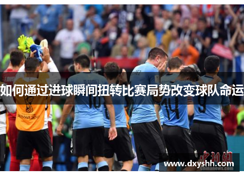 如何通过进球瞬间扭转比赛局势改变球队命运