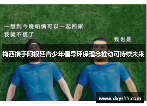 梅西携手阿根廷青少年倡导环保理念推动可持续未来