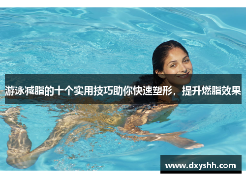 游泳减脂的十个实用技巧助你快速塑形，提升燃脂效果