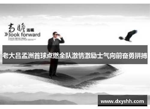 老大吕孟洲首球点燃全队激情激励士气向前奋勇拼搏